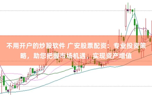 不用开户的炒股软件 广安股票配资：专业投资策略，助您把握市场机遇，实现资产增值