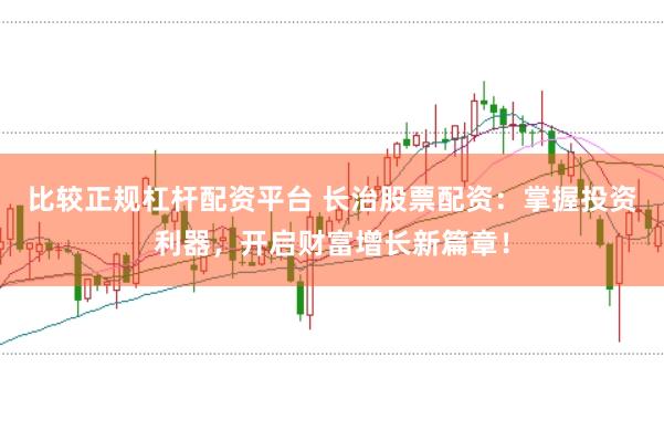比较正规杠杆配资平台 长治股票配资：掌握投资利器，开启财富增长新篇章！