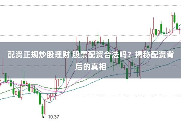 配资正规炒股理财 股票配资合法吗？揭秘配资背后的真相