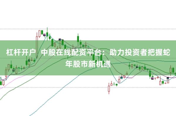 杠杆开户  中股在线配资平台：助力投资者把握蛇年股市新机遇