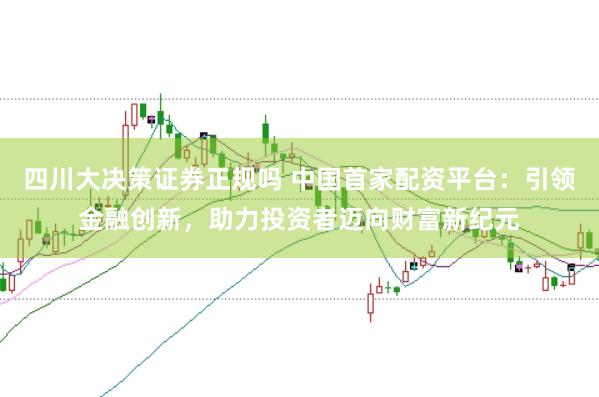 四川大决策证券正规吗 中国首家配资平台：引领金融创新，助力投资者迈向财富新纪元