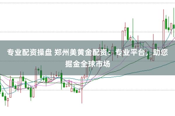 专业配资操盘 郑州美黄金配资：专业平台，助您掘金全球市场