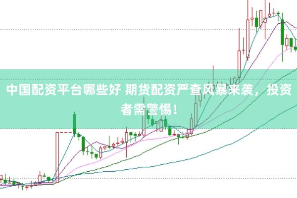 中国配资平台哪些好 期货配资严查风暴来袭，投资者需警惕！
