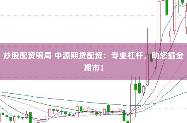 炒股配资骗局 中源期货配资：专业杠杆，助您掘金期市！