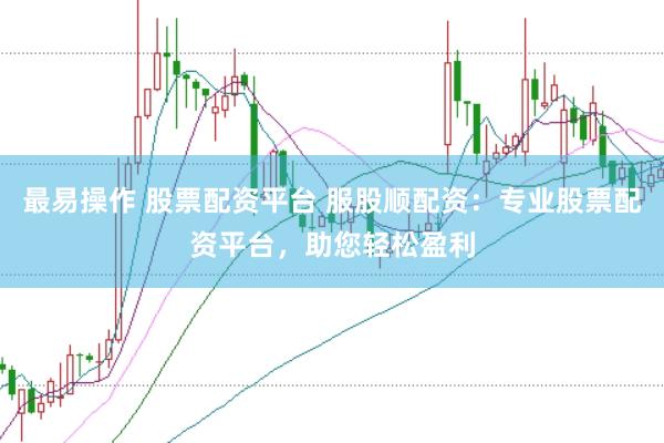 最易操作 股票配资平台 服股顺配资：专业股票配资平台，助您轻松盈利