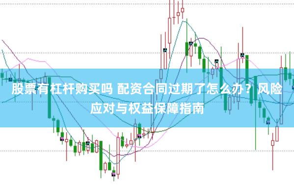 股票有杠杆购买吗 配资合同过期了怎么办？风险应对与权益保障指南