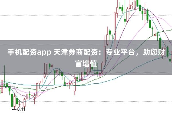 手机配资app 天津券商配资：专业平台，助您财富增值