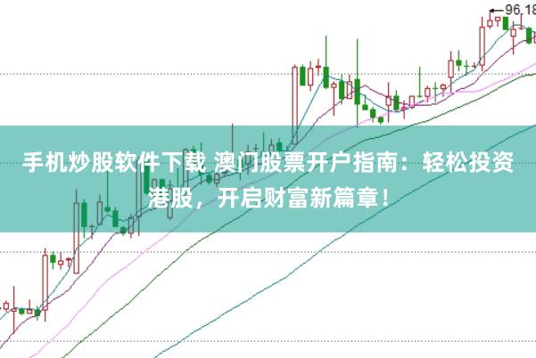 手机炒股软件下载 澳门股票开户指南：轻松投资港股，开启财富新篇章！