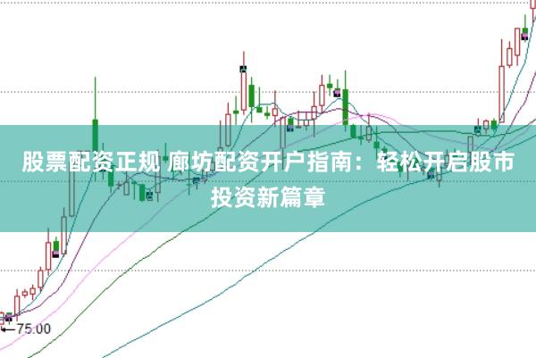股票配资正规 廊坊配资开户指南：轻松开启股市投资新篇章