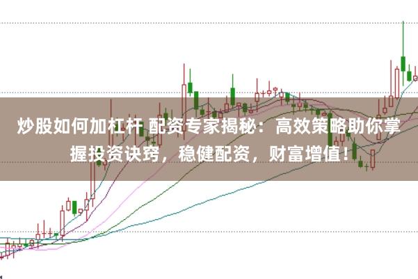 炒股如何加杠杆 配资专家揭秘：高效策略助你掌握投资诀窍，稳健配资，财富增值！