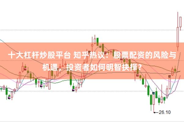 十大杠杆炒股平台 知乎热议：股票配资的风险与机遇，投资者如何明智抉择？