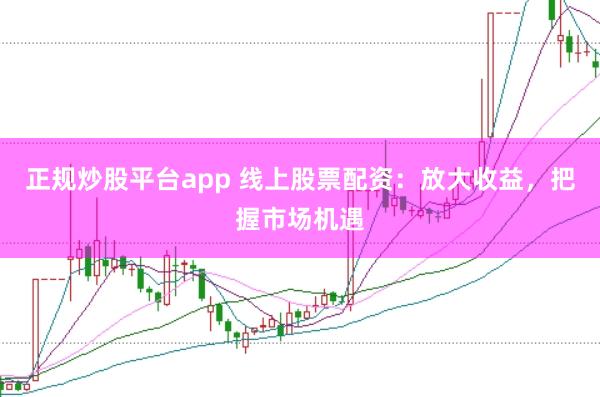 正规炒股平台app 线上股票配资：放大收益，把握市场机遇