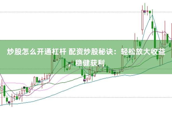 炒股怎么开通杠杆 配资炒股秘诀：轻松放大收益，稳健获利