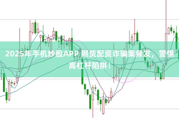 2025年手机炒股APP 期货配资诈骗案频发，警惕高杠杆陷阱！
