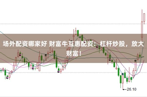 场外配资哪家好 财富牛互惠配资：杠杆炒股，放大财富！
