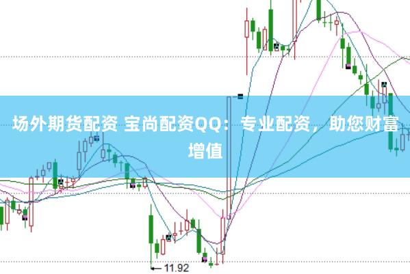 场外期货配资 宝尚配资QQ：专业配资，助您财富增值