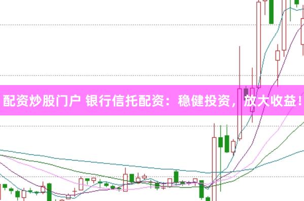 配资炒股门户 银行信托配资：稳健投资，放大收益！