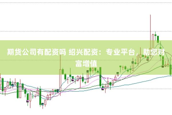 期货公司有配资吗 绍兴配资：专业平台，助您财富增值