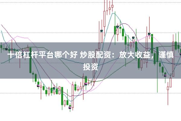 十倍杠杆平台哪个好 炒股配资：放大收益，谨慎投资