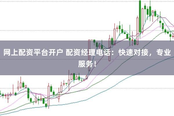 网上配资平台开户 配资经理电话：快速对接，专业服务！