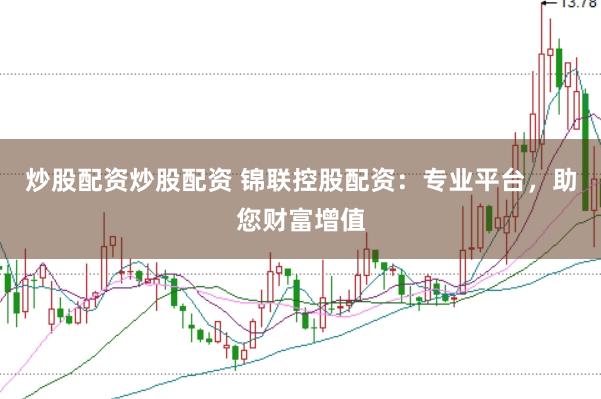 炒股配资炒股配资 锦联控股配资：专业平台，助您财富增值