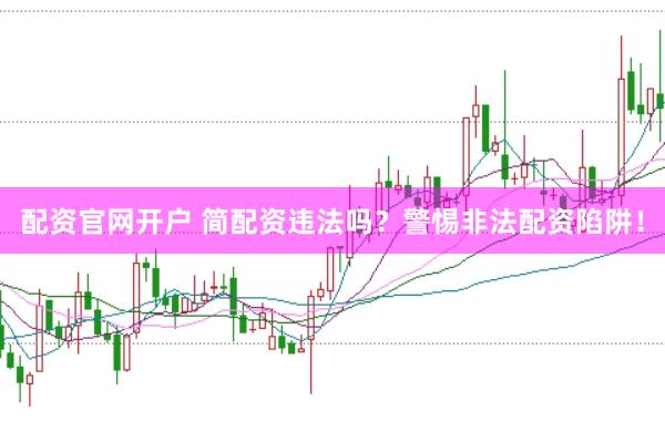 配资官网开户 简配资违法吗？警惕非法配资陷阱！
