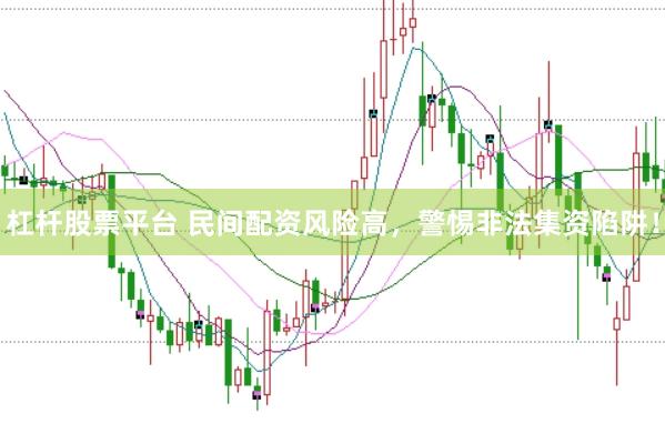 杠杆股票平台 民间配资风险高，警惕非法集资陷阱！