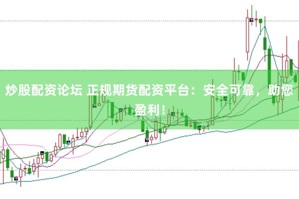 炒股配资论坛 正规期货配资平台：安全可靠，助您盈利！