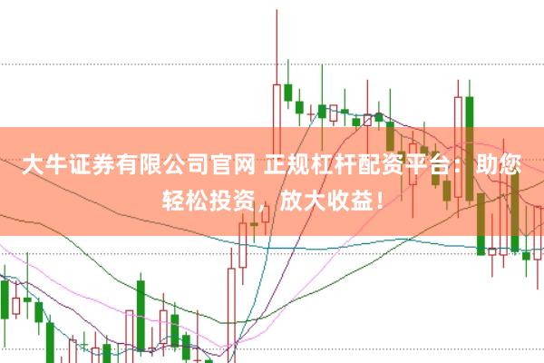 大牛证券有限公司官网 正规杠杆配资平台：助您轻松投资，放大收益！