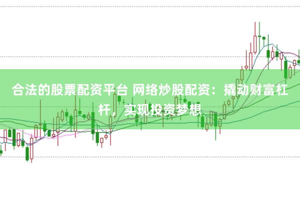 合法的股票配资平台 网络炒股配资：撬动财富杠杆，实现投资梦想