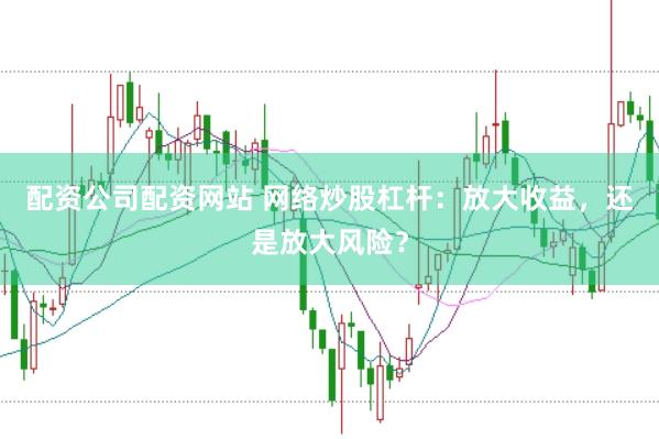 配资公司配资网站 网络炒股杠杆：放大收益，还是放大风险？