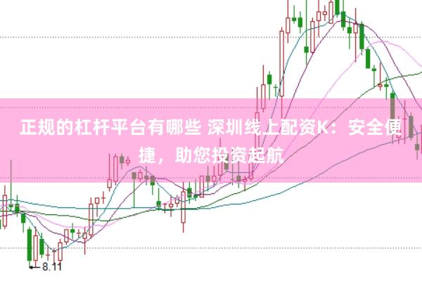 正规的杠杆平台有哪些 深圳线上配资K：安全便捷，助您投资起航