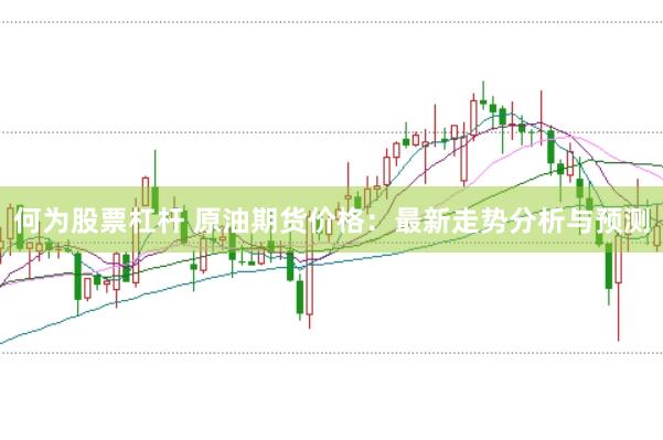 何为股票杠杆 原油期货价格：最新走势分析与预测