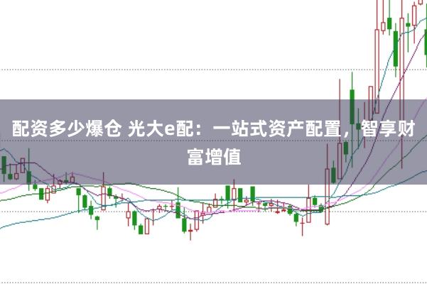 配资多少爆仓 光大e配：一站式资产配置，智享财富增值