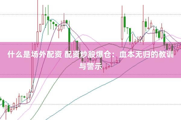 什么是场外配资 配资炒股爆仓：血本无归的教训与警示