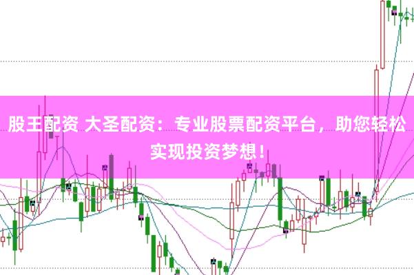 股王配资 大圣配资：专业股票配资平台，助您轻松实现投资梦想！