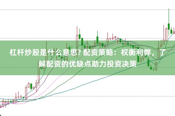 杠杆炒股是什么意思? 配资策略：权衡利弊，了解配资的优缺点助力投资决策