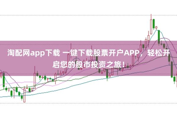 淘配网app下载 一键下载股票开户APP，轻松开启您的股市投资之旅！