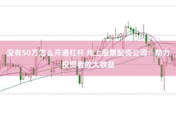 没有50万怎么开通杠杆 线上股票配资公司：助力投资者放大收益