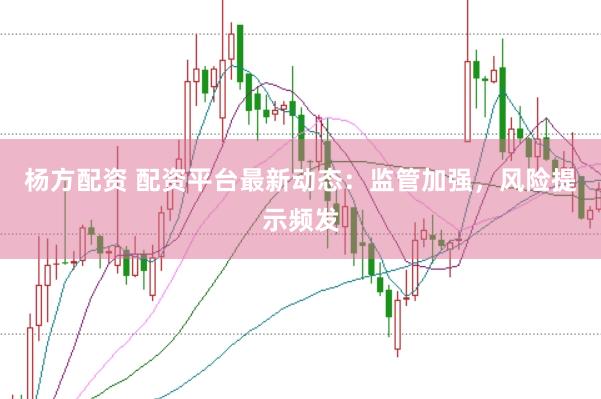 杨方配资 配资平台最新动态：监管加强，风险提示频发