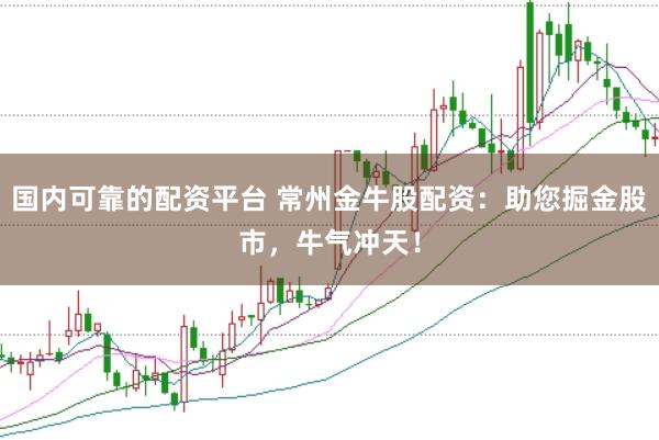 国内可靠的配资平台 常州金牛股配资：助您掘金股市，牛气冲天！