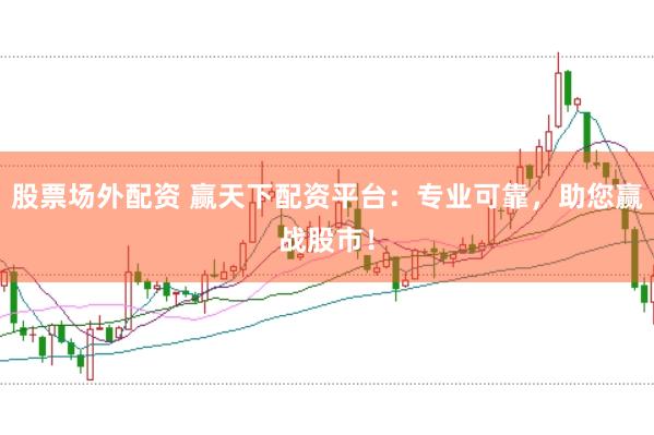 股票场外配资 赢天下配资平台：专业可靠，助您赢战股市！