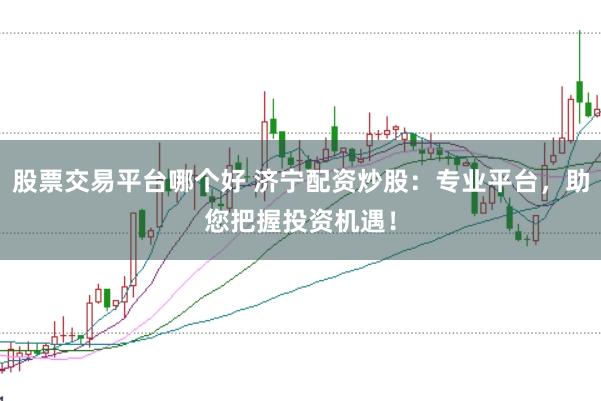 股票交易平台哪个好 济宁配资炒股：专业平台，助您把握投资机遇！