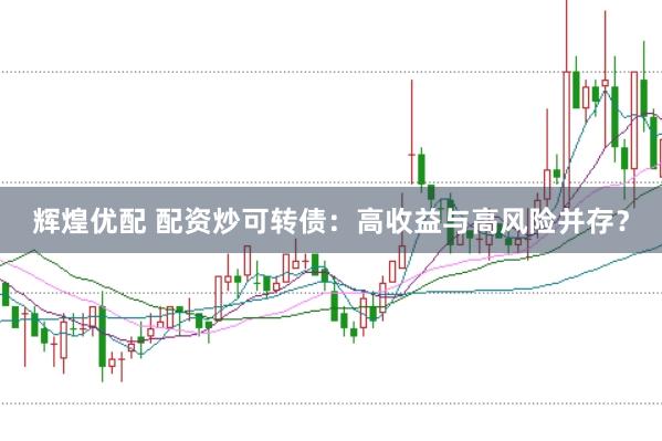 辉煌优配 配资炒可转债：高收益与高风险并存？
