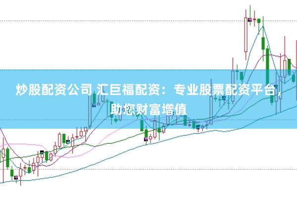 炒股配资公司 汇巨福配资：专业股票配资平台，助您财富增值