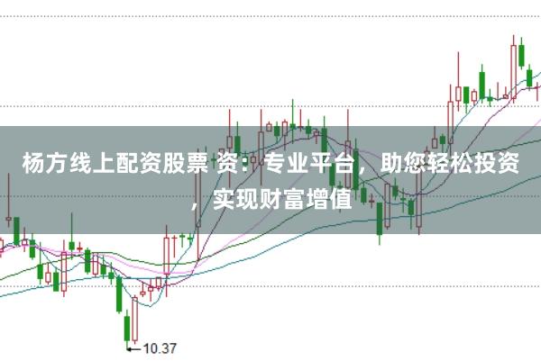 杨方线上配资股票 资：专业平台，助您轻松投资，实现财富增值
