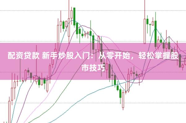 配资贷款 新手炒股入门：从零开始，轻松掌握股市技巧