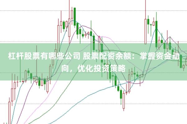 杠杆股票有哪些公司 股票配资余额：掌握资金动向，优化投资策略