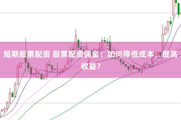 短期股票配资 股票配资佣金：如何降低成本，提高收益？