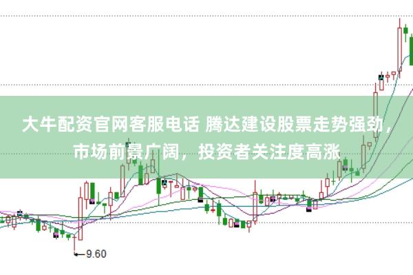大牛配资官网客服电话 腾达建设股票走势强劲，市场前景广阔，投资者关注度高涨